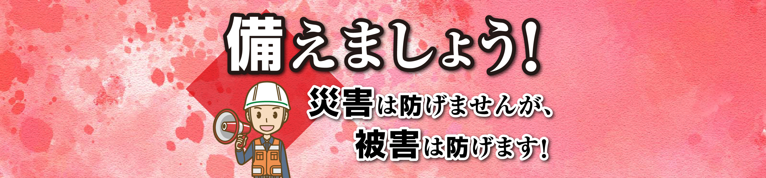 備えましょう！災害は防げませんが、被害は防げます！